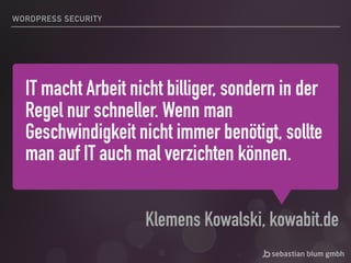 IT macht Arbeit nicht billiger, sondern in der
Regel nur schneller. Wenn man
Geschwindigkeit nicht immer benötigt, sollte
man auf IT auch mal verzichten können.
Klemens Kowalski, kowabit.de
WORDPRESS SECURITY
 