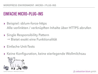 WORDPRESS ENVIRONMENT: (MICRO-) PLUG-INS
EINFACHE MICRO-PLUG-INS
▸ Beispiel: sblum-force-https 
Alle verlinkten / verknüpften Inhalte über HTTPS abrufen
▸ Single Responsibility Pattern 
→ Bietet exakt eine Funktionalität
▸ Einfache Unit-Tests
▸ Keine Konﬁguration, keine eierlegende Wollmilchsau
Quelle: Pixelrausch - Wikimedia Commons
 