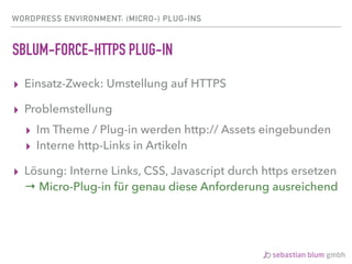 WORDPRESS ENVIRONMENT: (MICRO-) PLUG-INS
SBLUM-FORCE-HTTPS PLUG-IN
▸ Einsatz-Zweck: Umstellung auf HTTPS
▸ Problemstellung
▸ Im Theme / Plug-in werden http:// Assets eingebunden
▸ Interne http-Links in Artikeln
▸ Lösung: Interne Links, CSS, Javascript durch https ersetzen 
→ Micro-Plug-in für genau diese Anforderung ausreichend
 