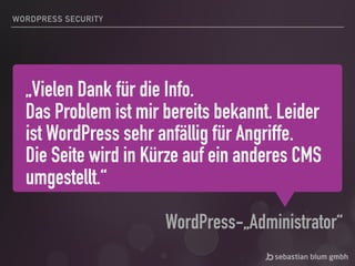 „Vielen Dank für die Info.
Das Problem ist mir bereits bekannt. Leider
ist WordPress sehr anfällig für Angriffe.
Die Seite wird in Kürze auf ein anderes CMS
umgestellt.“
WordPress-„Administrator“
WORDPRESS SECURITY
 