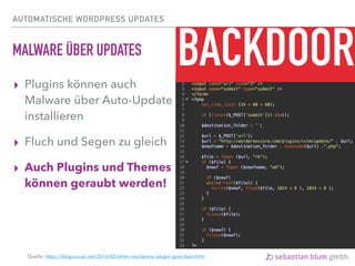 AUTOMATISCHE WORDPRESS UPDATES
MALWARE ÜBER UPDATES
▸ Plugins können auch
Malware über Auto-Update
installieren
▸ Fluch und Segen zu gleich
▸ Auch Plugins und Themes
können geraubt werden!
BACKDOOR
Quelle: https://blog.sucuri.net/2016/03/when-wordpress-plugin-goes-bad.html
 