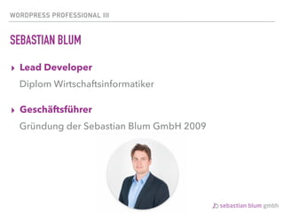 WORDPRESS PROFESSIONAL III
SEBASTIAN BLUM
▸ Lead Developer
Diplom Wirtschaftsinformatiker
▸ Geschäftsführer
Gründung der Sebastian Blum GmbH 2009
 