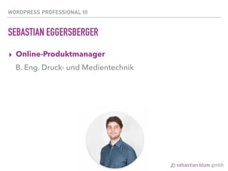 WORDPRESS PROFESSIONAL III
SEBASTIAN EGGERSBERGER
▸ Online-Produktmanager
B. Eng. Druck- und Medientechnik
 
