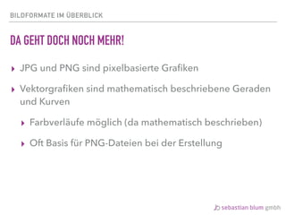 BILDFORMATE IM ÜBERBLICK
DA GEHT DOCH NOCH MEHR!
▸ JPG und PNG sind pixelbasierte Graﬁken
▸ Vektorgraﬁken sind mathematisch beschriebene Geraden
und Kurven
▸ Farbverläufe möglich (da mathematisch beschrieben)
▸ Oft Basis für PNG-Dateien bei der Erstellung
 