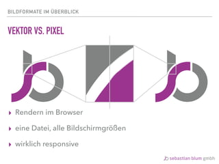 BILDFORMATE IM ÜBERBLICK
VEKTOR VS. PIXEL
▸ Rendern im Browser
▸ eine Datei, alle Bildschirmgrößen
▸ wirklich responsive
 