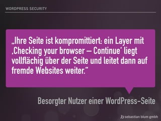 „Ihre Seite ist kompromittiert: ein Layer mit
‚Checking your browser – Continue‘ liegt
vollflächig über der Seite und leitet dann auf
fremde Websites weiter.“
Besorgter Nutzer einer WordPress-Seite
WORDPRESS SECURITY
 
