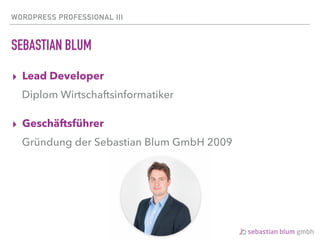 WORDPRESS PROFESSIONAL III
SEBASTIAN BLUM
▸ Lead Developer
Diplom Wirtschaftsinformatiker
▸ Geschäftsführer
Gründung der S...