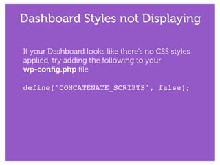 Dashboard Styles not Displaying
If your Dashboard looks like there’s no CSS styles
applied, try adding the following to your  
wp-conﬁg.php ﬁle
!
define('CONCATENATE_SCRIPTS', false);!
 