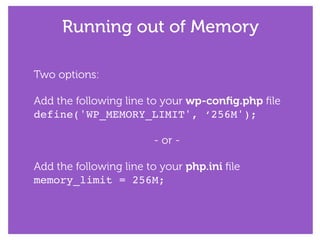 Running out of Memory
Two options:
!
Add the following line to your wp-conﬁg.php ﬁle
define('WP_MEMORY_LIMIT', ‘256M');!
!
- or -
!
Add the following line to your php.ini ﬁle
memory_limit = 256M;
 