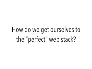 How do we get ourselves to
the “perfect” web stack?
 
