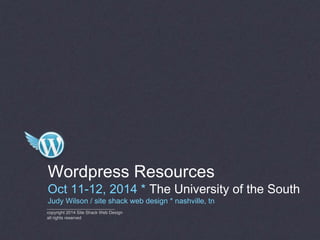 Wordpress Resources 
Oct 11-12, 2014 * The University of the South 
Judy Wilson / site shack web design * nashville, tn 
____________________________ 
copyright 2014 Site Shack Web Design 
all rights reserved 
 