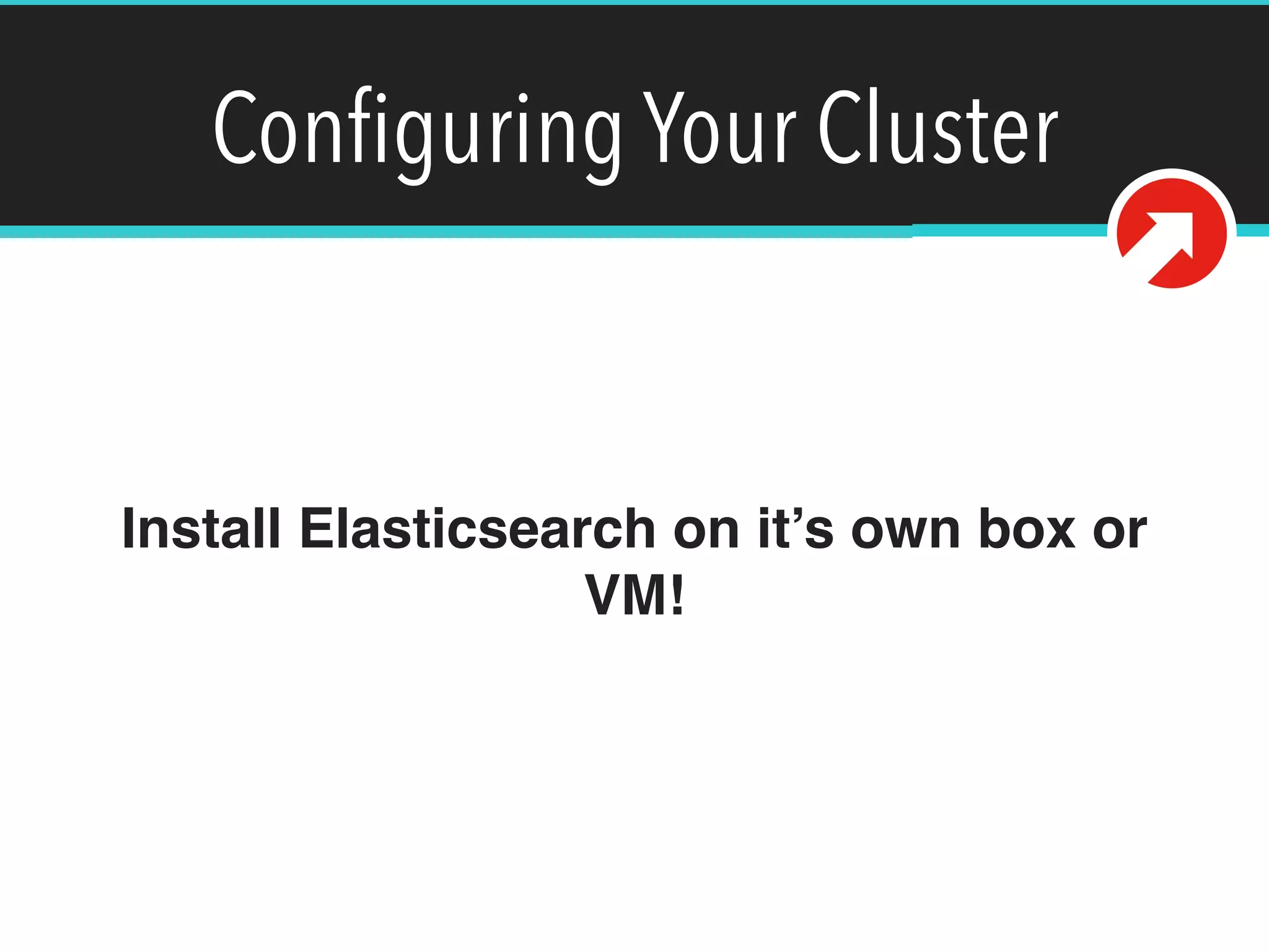 Conﬁguring Your Cluster
Install Elasticsearch on it’s own box or
VM!
 