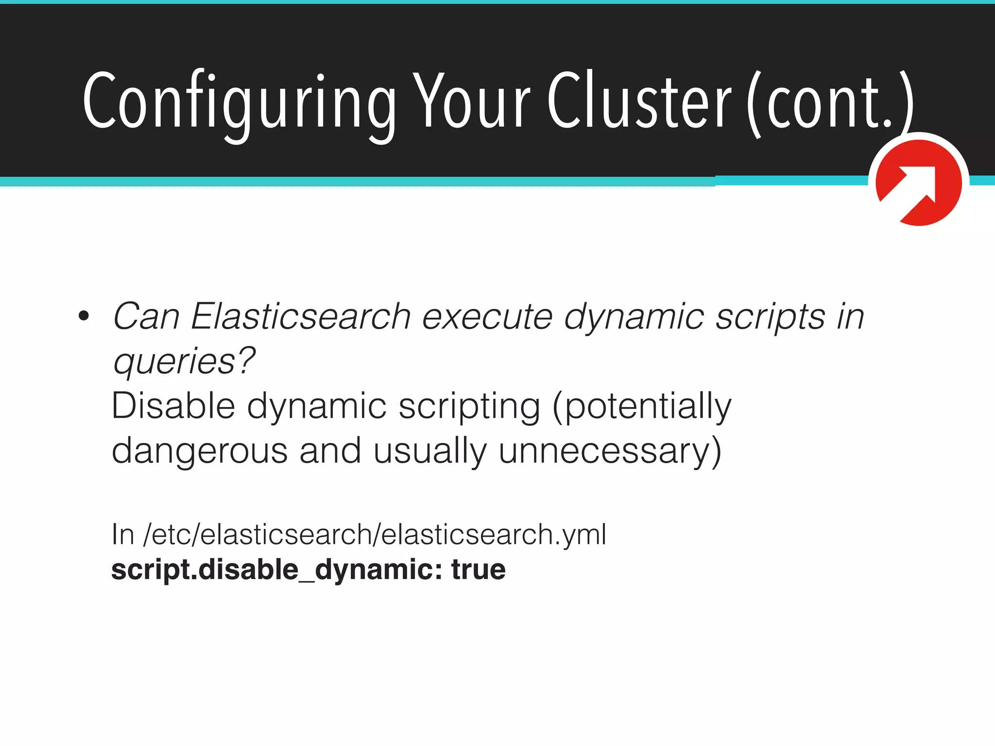 Conﬁguring Your Cluster (cont.)
• Can Elasticsearch execute dynamic scripts in
queries? 
Disable dynamic scripting (potentially
dangerous and usually unnecessary) 
 
In /etc/elasticsearch/elasticsearch.yml 
script.disable_dynamic: true
 
