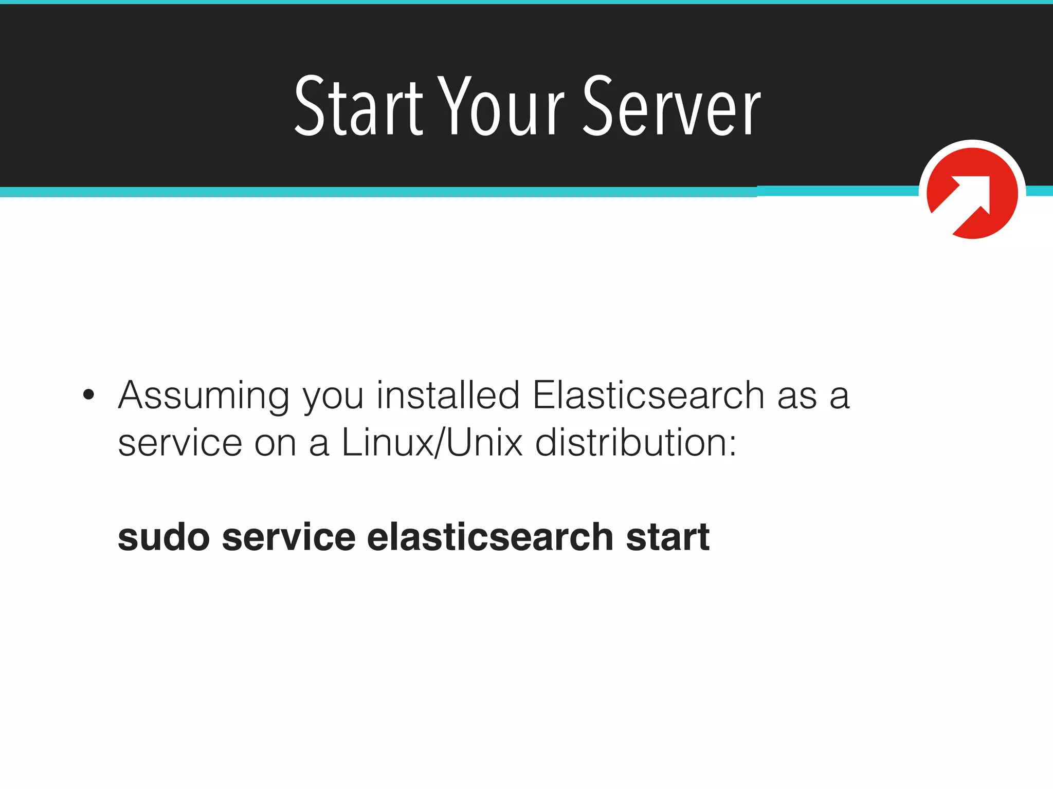 Start Your Server
• Assuming you installed Elasticsearch as a
service on a Linux/Unix distribution: 
 
sudo service elasticsearch start
 