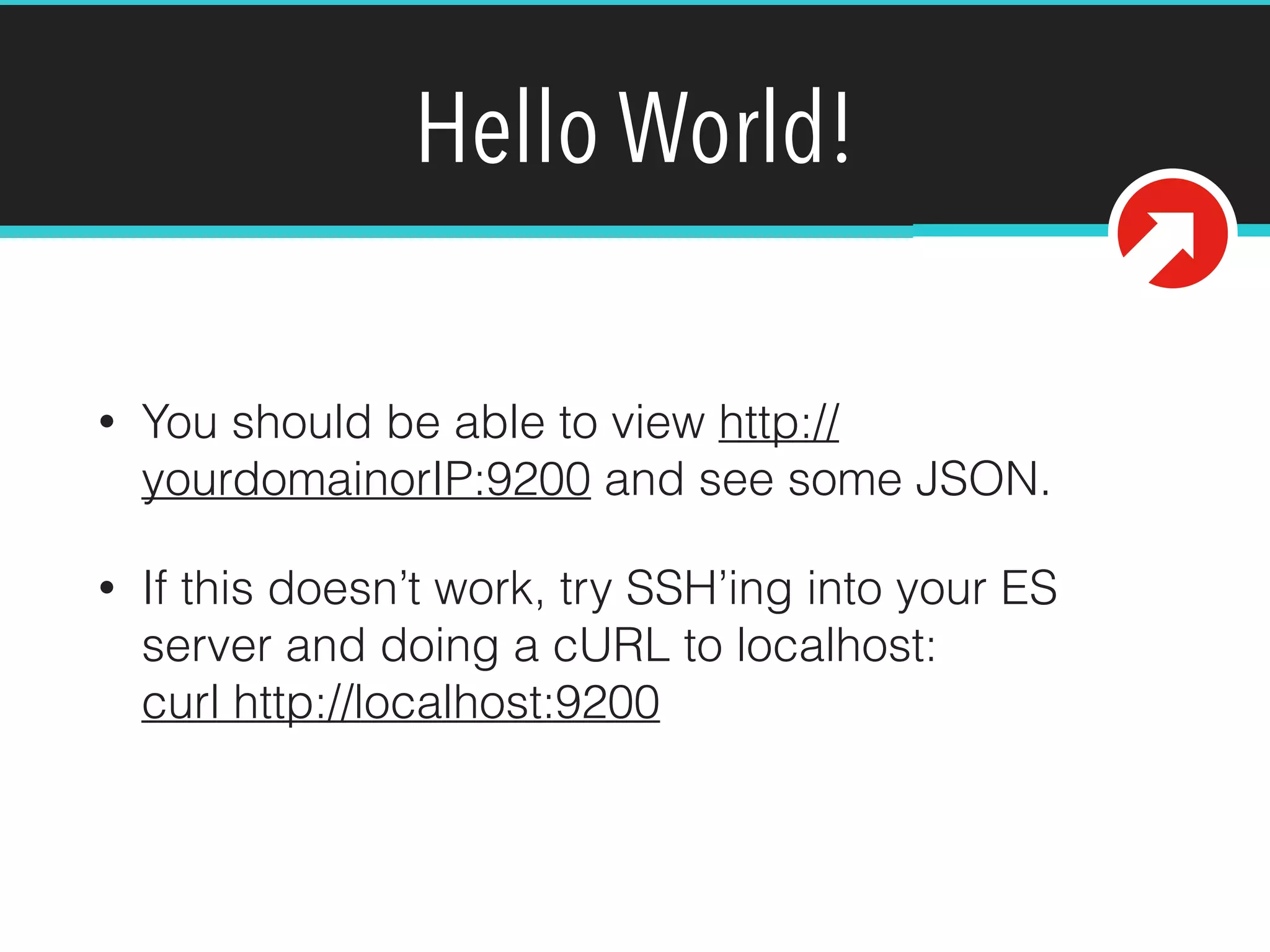 Hello World!
• You should be able to view http://
yourdomainorIP:9200 and see some JSON.
• If this doesn’t work, try SSH’ing into your ES
server and doing a cURL to localhost: 
curl http://localhost:9200
 
