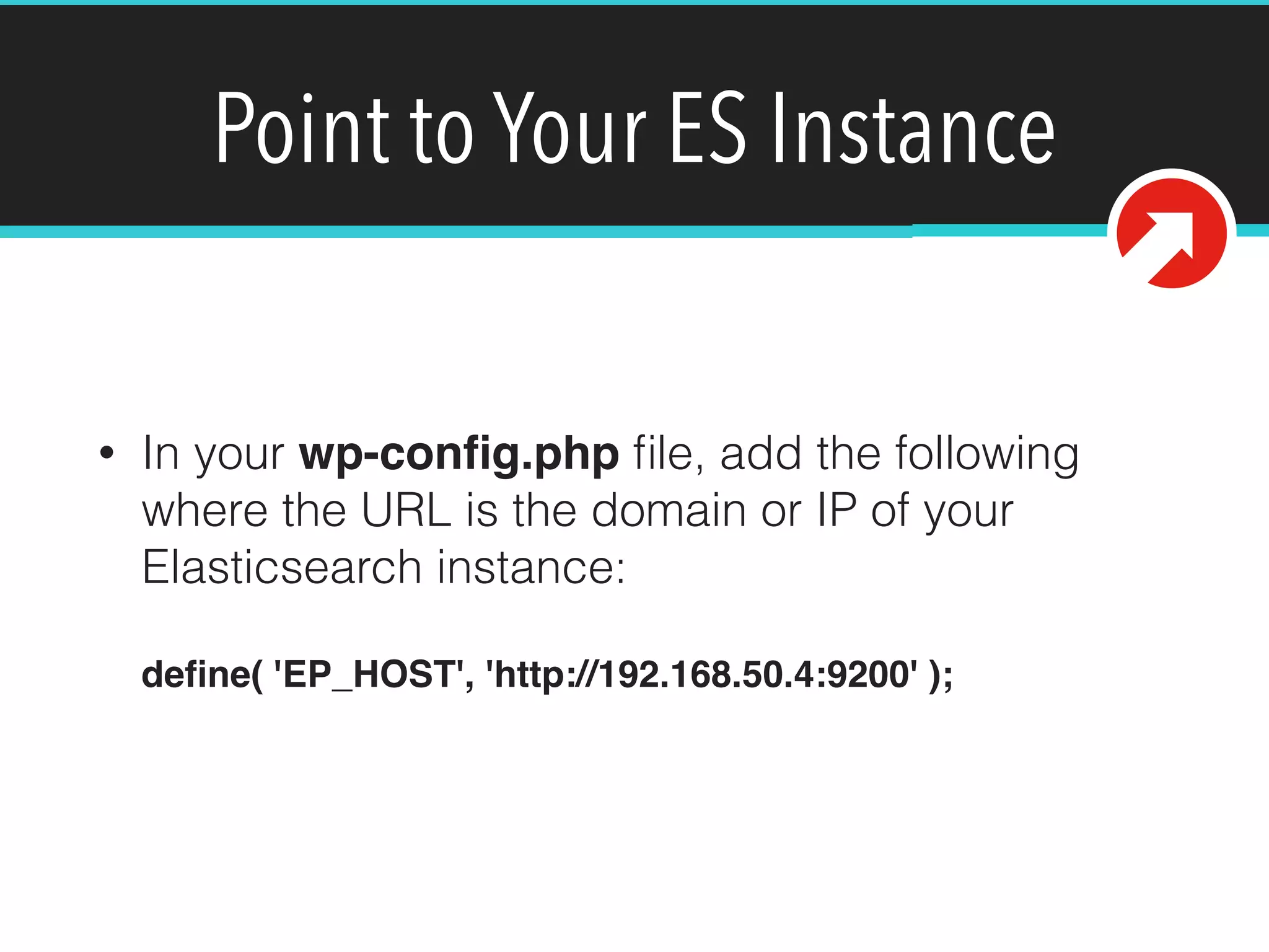 Point to Your ES Instance
• In your wp-conﬁg.php ﬁle, add the following
where the URL is the domain or IP of your
Elasticsearch instance: 
 
deﬁne( 'EP_HOST', 'http://192.168.50.4:9200' );
 