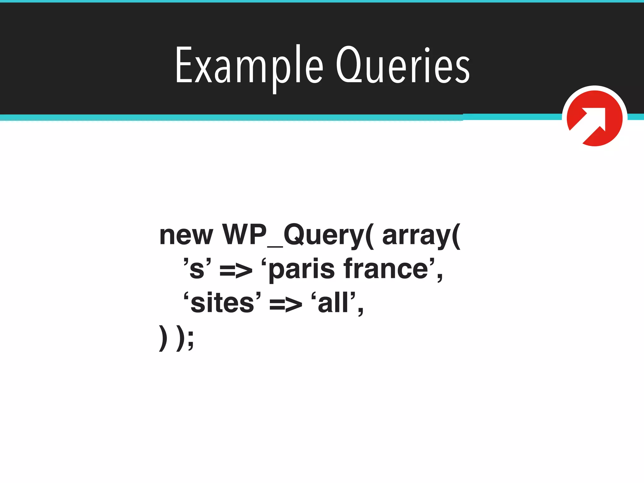 Example Queries
new WP_Query( array( 
’s’ => ‘paris france’, 
‘sites’ => ‘all’, 
) );
 