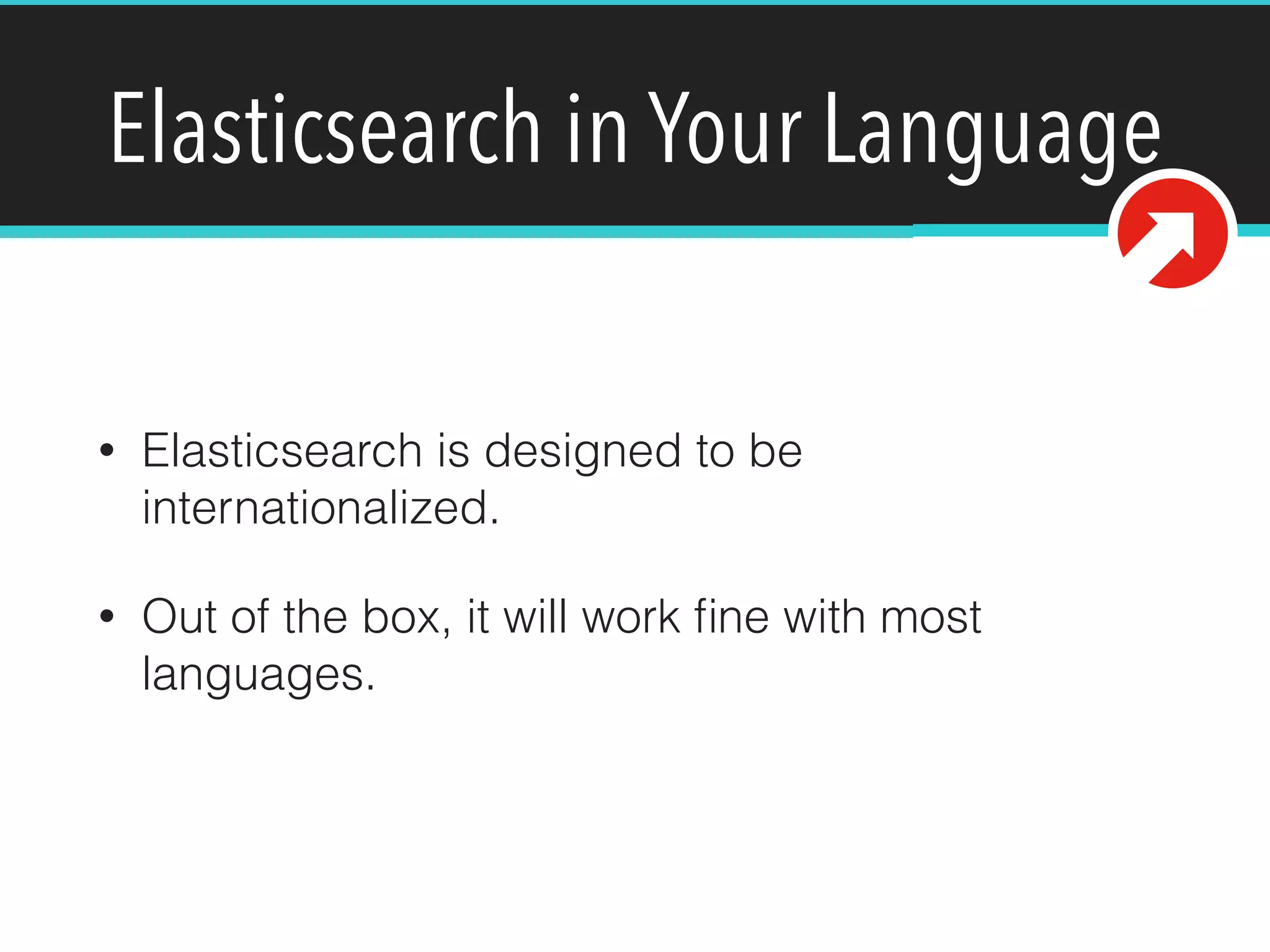 Elasticsearch in Your Language
• Elasticsearch is designed to be
internationalized.
• Out of the box, it will work ﬁne with most
languages.
 
