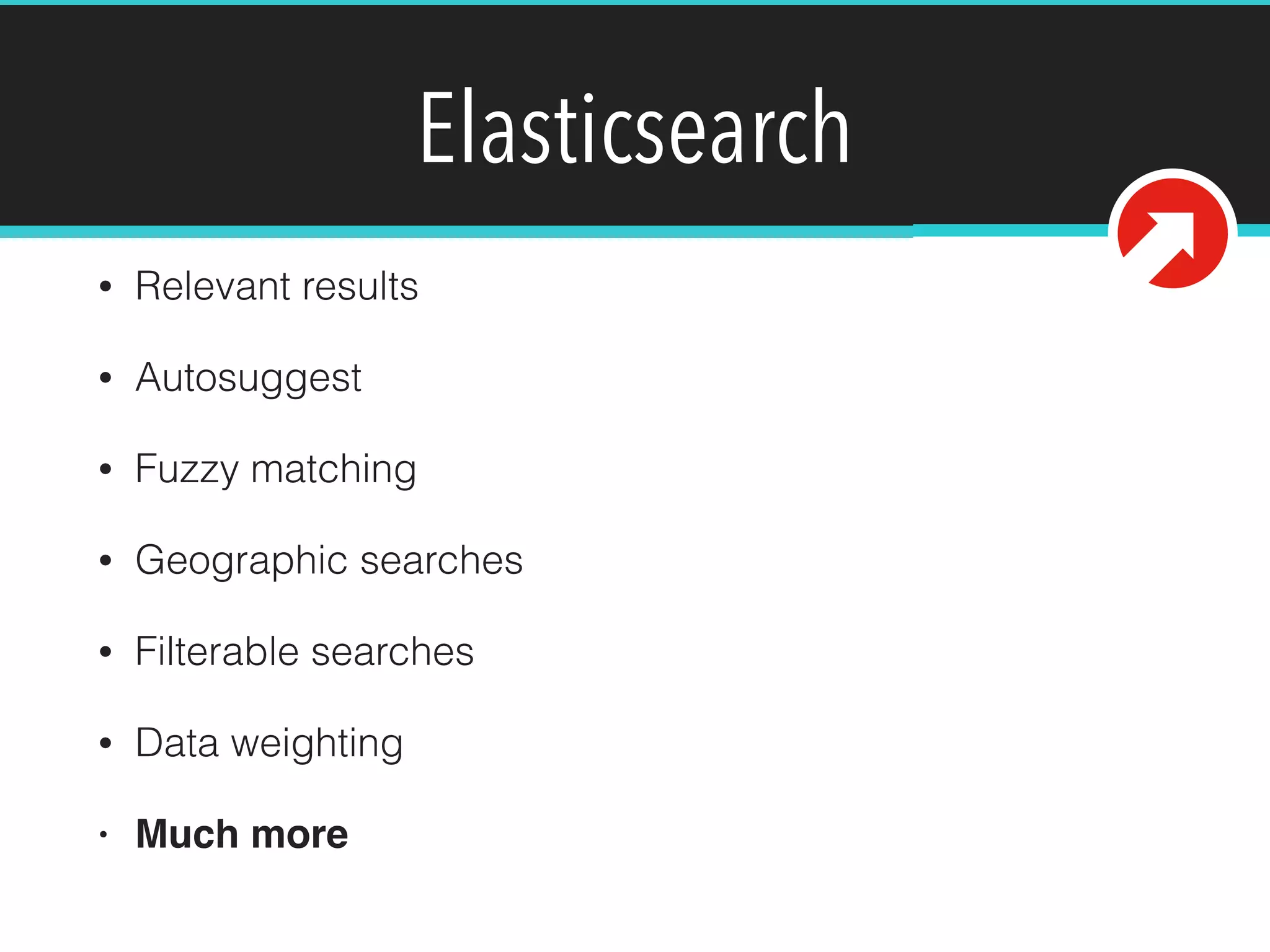 Elasticsearch
• Relevant results
• Autosuggest
• Fuzzy matching
• Geographic searches
• Filterable searches
• Data weighting
• Much more
 