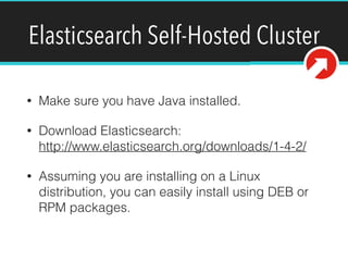 Elasticsearch Self-Hosted Cluster
• Make sure you have Java installed.
• Download Elasticsearch: 
http://www.elasticsearch.org/downloads/1-4-2/
• Assuming you are installing on a Linux
distribution, you can easily install using DEB or
RPM packages.
 