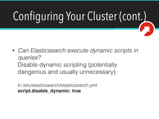 Conﬁguring Your Cluster (cont.)
• Can Elasticsearch execute dynamic scripts in
queries? 
Disable dynamic scripting (potentially
dangerous and usually unnecessary) 
 
In /etc/elasticsearch/elasticsearch.yml 
script.disable_dynamic: true
 