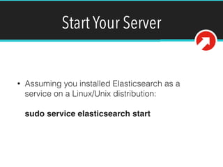 Start Your Server
• Assuming you installed Elasticsearch as a
service on a Linux/Unix distribution: 
 
sudo service elasticsearch start
 