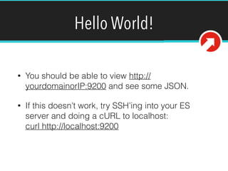 Hello World!
• You should be able to view http://
yourdomainorIP:9200 and see some JSON.
• If this doesn’t work, try SSH’ing into your ES
server and doing a cURL to localhost: 
curl http://localhost:9200
 