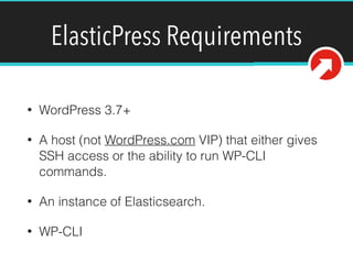 ElasticPress Requirements
!
• WordPress 3.7+
• A host (not WordPress.com VIP) that either gives
SSH access or the ability to run WP-CLI
commands.
• An instance of Elasticsearch.
• WP-CLI
 
