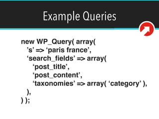 Example Queries
new WP_Query( array( 
’s’ => ‘paris france’, 
‘search_ﬁelds’ => array( 
‘post_title’, 
‘post_content’, 
‘taxonomies’ => array( ‘category’ ), 
), 
) );
 
