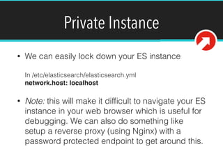 Private Instance
• We can easily lock down your ES instance 
 
In /etc/elasticsearch/elasticsearch.yml 
network.host: loca...