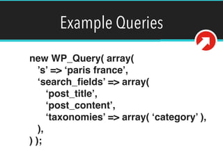 Example Queries
new WP_Query( array( 
’s’ => ‘paris france’, 
‘search_ﬁelds’ => array( 
‘post_title’, 
‘post_content’, 
‘t...