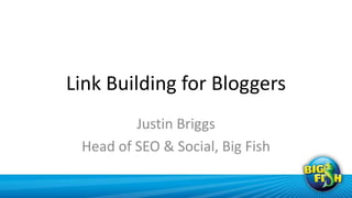 Link Building for Bloggers
         Justin Briggs
 Head of SEO & Social, Big Fish
 