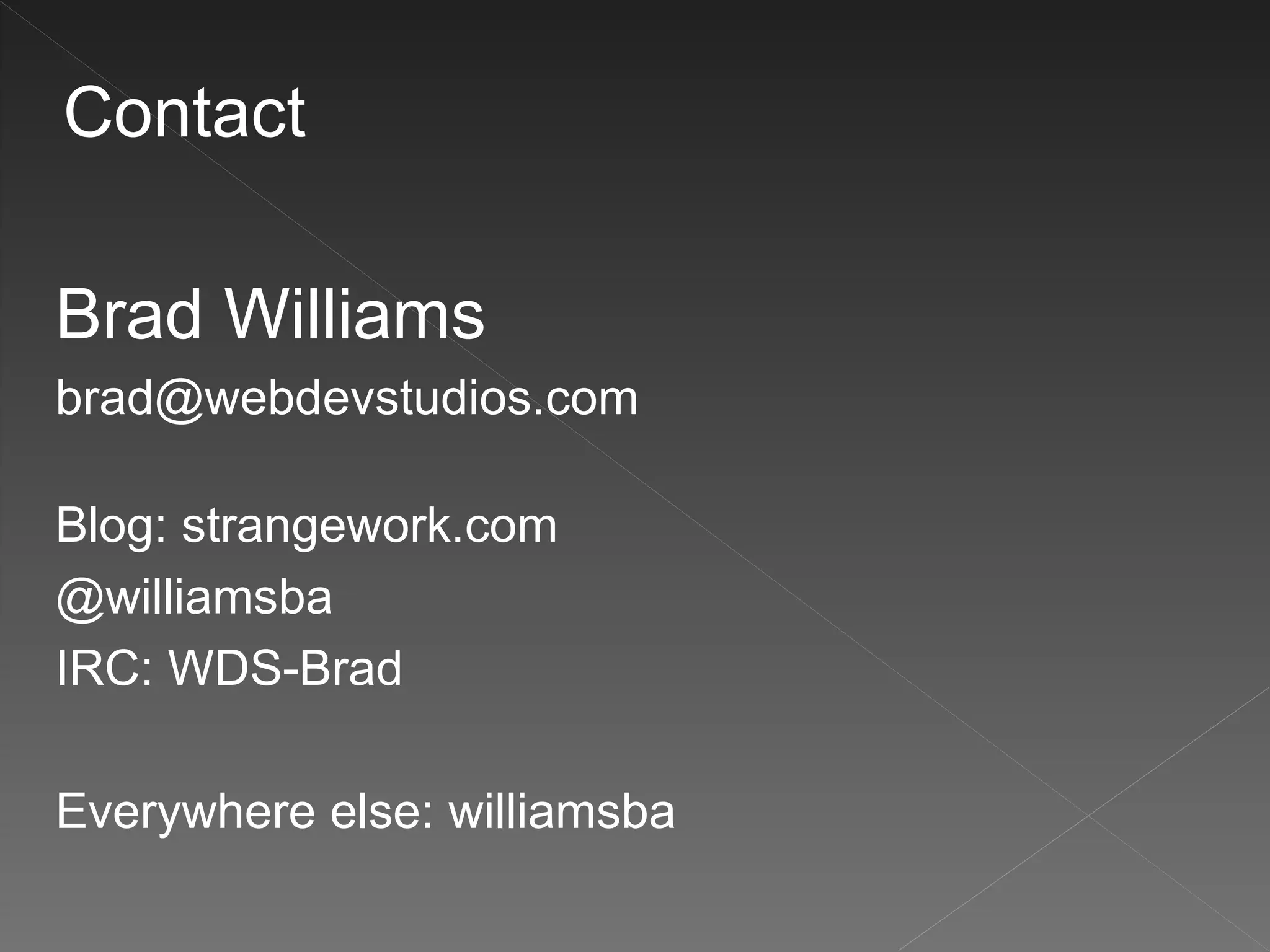 Contact

Brad Williams
brad@webdevstudios.com

Blog: strangework.com
@williamsba
IRC: WDS-Brad

Everywhere else: williamsba
 