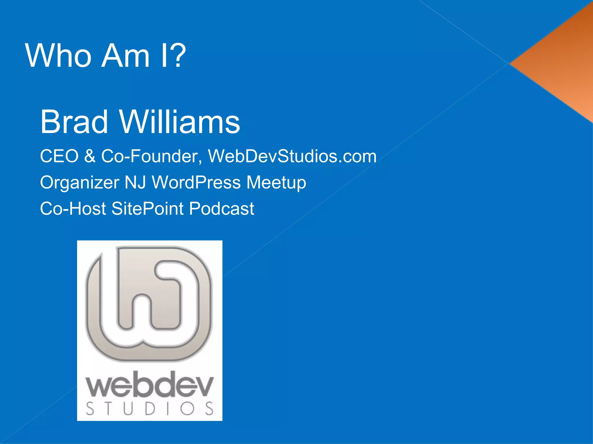 Who Am I?

Brad Williams
CEO & Co-Founder, WebDevStudios.com
Organizer NJ WordPress Meetup
Co-Host SitePoint Podcast
 