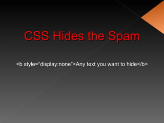 CSS Hides the Spam

<b style=“display:none”>Any text you want to hide</b>
 