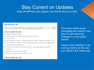 Stay Current on Updates
Keep WordPress core, plugins, and theme files up to date




                                         The newly added plugin
                                         Changelog tab makes it very
                                         easy to view what has
                                         changed in a new plugin
                                         version

                                         Expect wider adoption in the
                                         coming months as this was
                                         just added a few weeks ago
 
