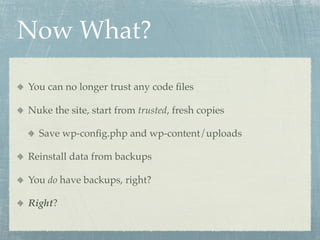 Now What?

You can no longer trust any code ﬁles

Nuke the site, start from trusted, fresh copies

  Save wp-conﬁg.php and wp-content/uploads

Reinstall data from backups

You do have backups, right?

Right?
 