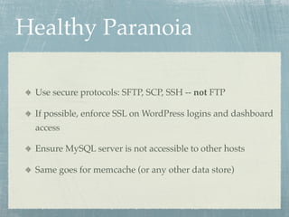 Healthy Paranoia!

 Use secure protocols: SFTP, SCP, SSH -- not FTP

 If possible, enforce SSL on WordPress logins and dashboard
 access

 Ensure MySQL server is not accessible to other hosts

 Same goes for memcache (or any other data store)
 