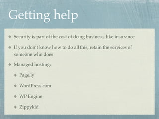 Getting help
Security is part of the cost of doing business, like insurance

If you don’t know how to do all this, retain the services of
someone who does

Managed hosting:

  Page.ly

  WordPress.com

  WP Engine

  Zippykid
 