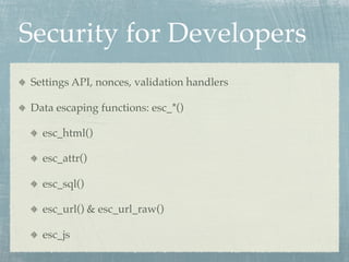 Security for Developers
Settings API, nonces, validation handlers

Data escaping functions: esc_*()

  esc_html()

  esc_attr()

  esc_sql()

  esc_url() & esc_url_raw()

  esc_js
 