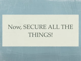 Now, SECURE ALL THE
      THINGS!
 