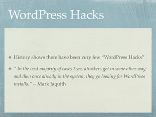 WordPress Hacks


History shows there have been very few “WordPress Hacks”

“ In the vast majority of cases I see, attackers get in some other way,
and then once already in the system, they go looking for WordPress
installs.” -- Mark Jaquith
 