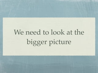 We need to look at the
   bigger picture
 