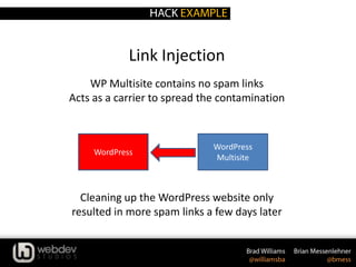 Link Injection
WP Multisite contains no spam links
Acts as a carrier to spread the contamination
Cleaning up the WordPress website only
resulted in more spam links a few days later
WordPress
WordPress
Multisite
 
