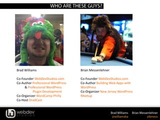 Brad Williams
Co-Founder WebDevStudios.com
Co-Author Professional WordPress
& Professional WordPress
Plugin Development
Co-Organizer WordCamp Philly
Co-Host DradCast
Brian Messenlehner
Co-Founder WebDevStudios.com
Co-Author Building Web Apps with
WordPress
Co-Organizer New Jersey WordPress
Meetup
 
