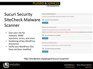 FOR WORDPRESS
Sucuri Security
SiteCheck Malware
Scanner
http://wordpress.org/plugins/sucuri-scanner/
• Scan your site for
malware, SPAM
injections, errors, and more
• Hardening of key WordPress
directories
• Verify core WordPress files
have not been modified
 