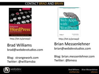 Brad Williams
brad@webdevstudios.com
Blog: strangework.com
Twitter: @williamsba
http://bit.ly/prowp2
Brian Messenlehner
brian@webdevstudios.com
Blog: brian.messenlehner.com
Twitter: @bmess
http://bit.ly/prowp2
 