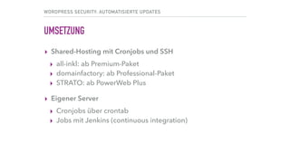 WORDPRESS SECURITY: AUTOMATISIERTE UPDATES
UMSETZUNG
▸ Shared-Hosting mit Cronjobs und SSH
▸ all-inkl: ab Premium-Paket
▸ domainfactory: ab Professional-Paket
▸ STRATO: ab PowerWeb Plus
▸ Eigener Server
▸ Cronjobs über crontab
▸ Jobs mit Jenkins (continuous integration)
 