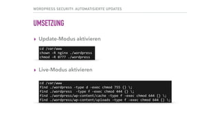 WORDPRESS SECURITY: AUTOMATISIERTE UPDATES
UMSETZUNG
▸ Update-Modus aktivieren 
 
 
▸ Live-Modus aktivieren
cd	/var/www	
chmod	-R	0777	./wordpress
cd	/var/www	
find	./wordpress	-type	d	-exec	chmod	755	{}	;	
find	./wordpress		-type	f	-exec	chmod	444	{}	;	
find	./wordpress/wp-content/cache	-type	f	-exec	chmod	644	{}	;	
find	./wordpress/wp-content/uploads	-type	f	-exec	chmod	644	{}	;
 