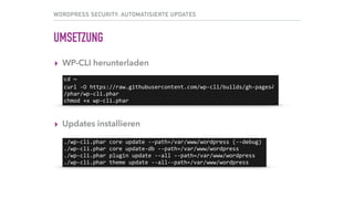 WORDPRESS SECURITY: AUTOMATISIERTE UPDATES
UMSETZUNG
▸ WP-CLI herunterladen
▸ Updates installieren
cd	~	
curl	-O	https://raw.githubusercontent.com/wp-cli/builds/gh-pages⤸	
/phar/wp-cli.phar	
chmod	+x	wp-cli.phar
./wp-cli.phar	core	update	--path=/var/www/wordpress	(--debug)	
./wp-cli.phar	core	update-db	--path=/var/www/wordpress	
./wp-cli.phar	plugin	update	--all	--path=/var/www/wordpress	
./wp-cli.phar	theme	update	--all	--path=/var/www/wordpress
 